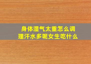 身体湿气太重怎么调理汗水多呢女生吃什么