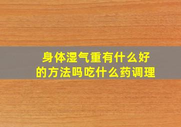 身体湿气重有什么好的方法吗吃什么药调理