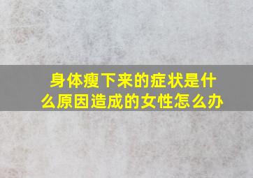 身体瘦下来的症状是什么原因造成的女性怎么办