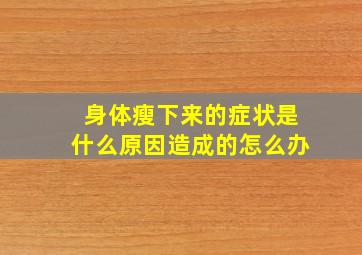 身体瘦下来的症状是什么原因造成的怎么办