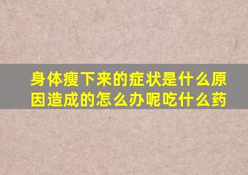 身体瘦下来的症状是什么原因造成的怎么办呢吃什么药