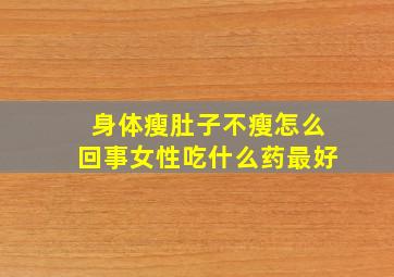 身体瘦肚子不瘦怎么回事女性吃什么药最好