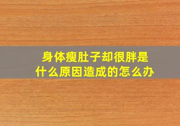 身体瘦肚子却很胖是什么原因造成的怎么办