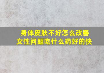 身体皮肤不好怎么改善女性问题吃什么药好的快