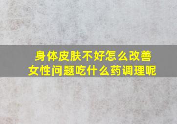 身体皮肤不好怎么改善女性问题吃什么药调理呢