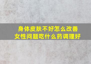 身体皮肤不好怎么改善女性问题吃什么药调理好