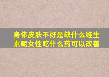 身体皮肤不好是缺什么维生素呢女性吃什么药可以改善