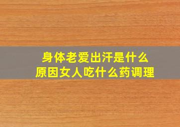 身体老爱出汗是什么原因女人吃什么药调理