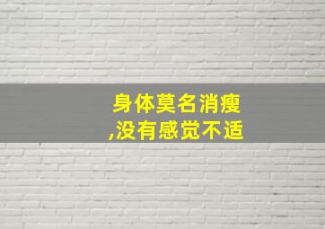 身体莫名消瘦,没有感觉不适