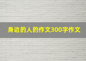 身边的人的作文300字作文