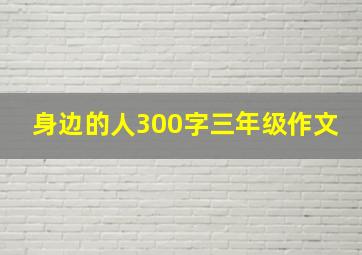 身边的人300字三年级作文