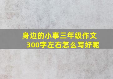 身边的小事三年级作文300字左右怎么写好呢