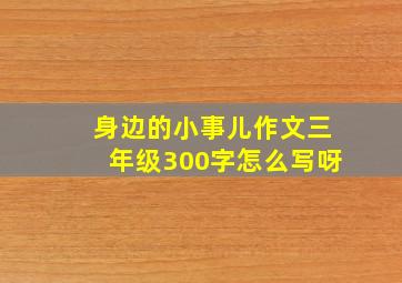 身边的小事儿作文三年级300字怎么写呀