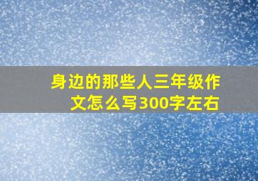 身边的那些人三年级作文怎么写300字左右