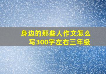 身边的那些人作文怎么写300字左右三年级