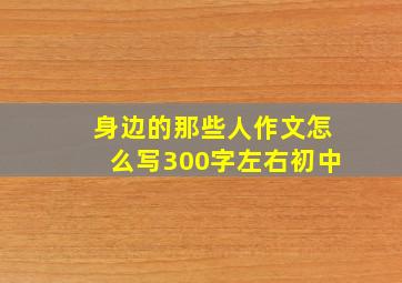 身边的那些人作文怎么写300字左右初中