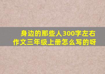 身边的那些人300字左右作文三年级上册怎么写的呀