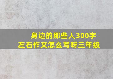 身边的那些人300字左右作文怎么写呀三年级