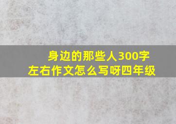 身边的那些人300字左右作文怎么写呀四年级