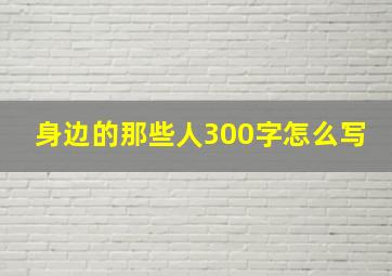 身边的那些人300字怎么写