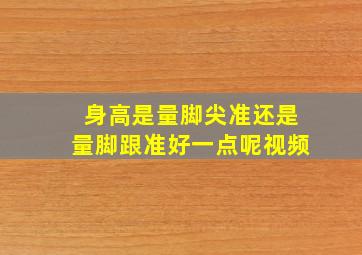 身高是量脚尖准还是量脚跟准好一点呢视频