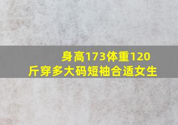 身高173体重120斤穿多大码短袖合适女生