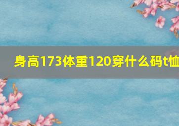 身高173体重120穿什么码t恤