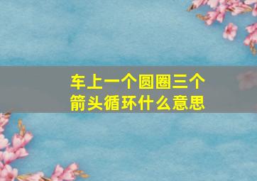 车上一个圆圈三个箭头循环什么意思