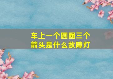 车上一个圆圈三个箭头是什么故障灯