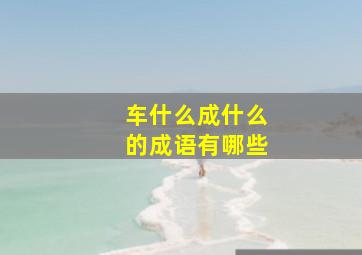 车什么成什么的成语有哪些