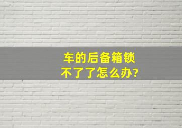 车的后备箱锁不了了怎么办?