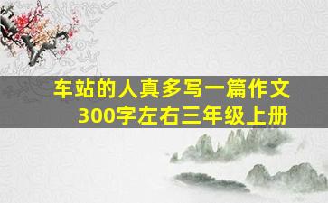 车站的人真多写一篇作文300字左右三年级上册