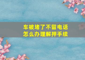 车被堵了不留电话怎么办理解押手续