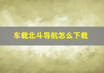 车载北斗导航怎么下载