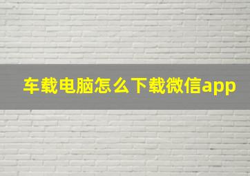 车载电脑怎么下载微信app