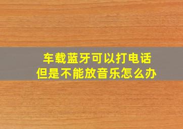 车载蓝牙可以打电话但是不能放音乐怎么办