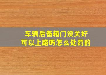 车辆后备箱门没关好可以上路吗怎么处罚的