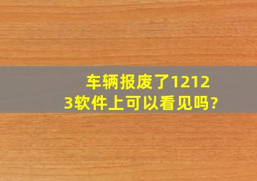 车辆报废了12123软件上可以看见吗?