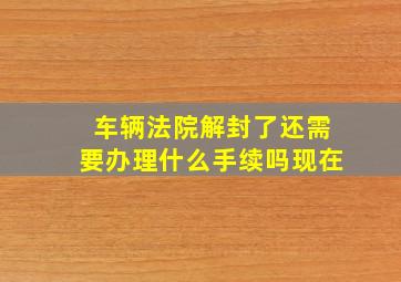 车辆法院解封了还需要办理什么手续吗现在