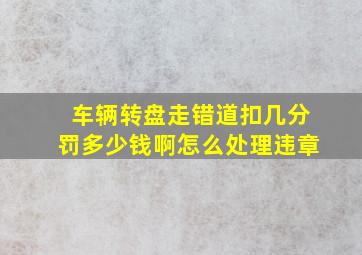 车辆转盘走错道扣几分罚多少钱啊怎么处理违章