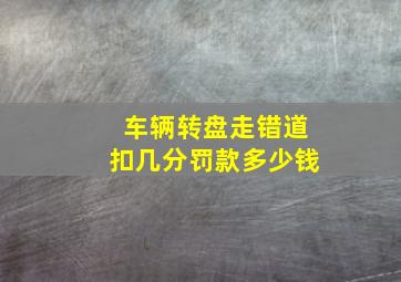 车辆转盘走错道扣几分罚款多少钱