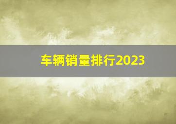 车辆销量排行2023