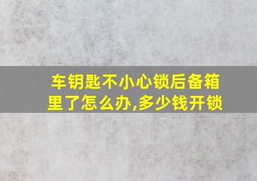 车钥匙不小心锁后备箱里了怎么办,多少钱开锁