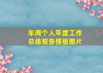 车间个人年度工作总结报告模板图片