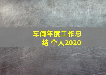 车间年度工作总结 个人2020