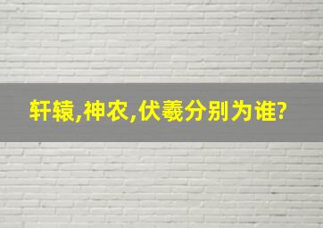 轩辕,神农,伏羲分别为谁?