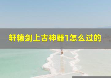 轩辕剑上古神器1怎么过的