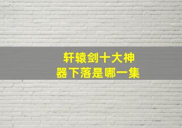 轩辕剑十大神器下落是哪一集