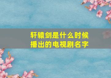 轩辕剑是什么时候播出的电视剧名字