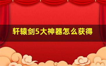 轩辕剑5大神器怎么获得